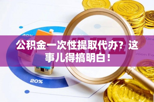 南投市公积金一次性提取代办？这事儿得搞明白！