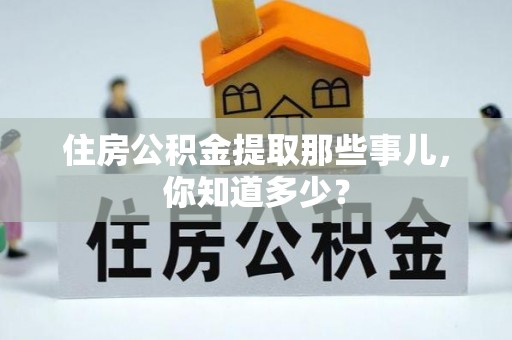 南投市住房公积金提取那些事儿，你知道多少？