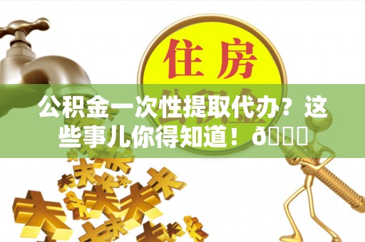 南投市公积金一次性提取代办？这些事儿你得知道！😎