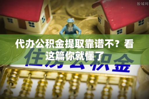 南投市代办公积金提取靠谱不？看这篇你就懂了