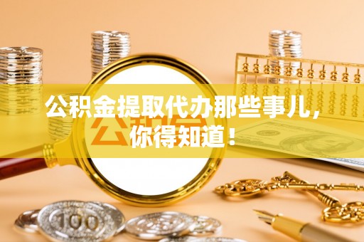 南投市公积金提取代办那些事儿，你得知道！