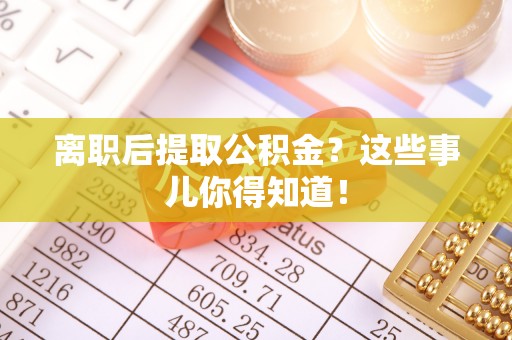 南投市离职后提取公积金？这些事儿你得知道！