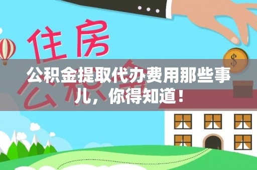 南投市公积金提取代办费用那些事儿，你得知道！