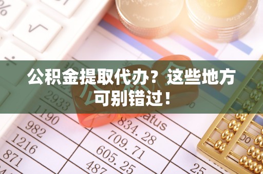 南投市公积金提取代办？这些地方可别错过！