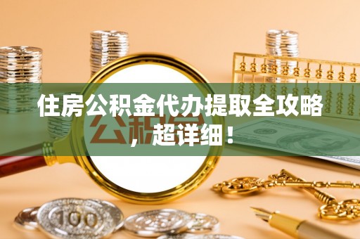 南投市住房公积金代办提取全攻略，超详细！