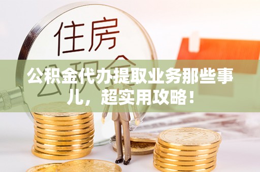 南投市公积金代办提取业务那些事儿，超实用攻略！