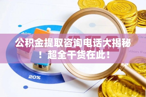 南投市公积金提取咨询电话大揭秘！超全干货在此！