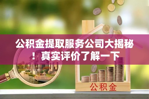 南投市公积金提取服务公司大揭秘！真实评价了解一下
