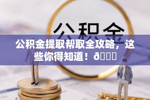 南投市公积金提取帮取全攻略，这些你得知道！😎