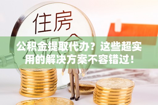 南投市公积金提取代办？这些超实用的解决方案不容错过！