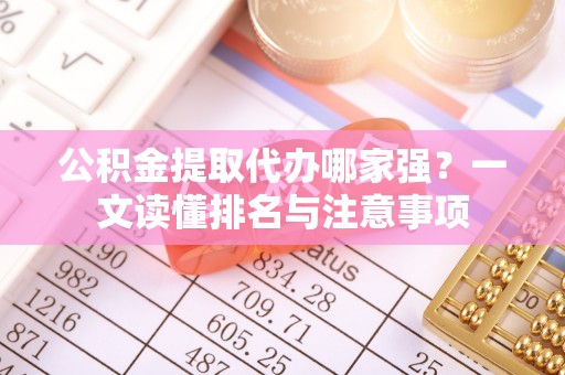 南投市公积金提取代办哪家强？一文读懂排名与注意事项