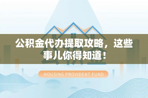 南投市公积金代办提取攻略，这些事儿你得知道！