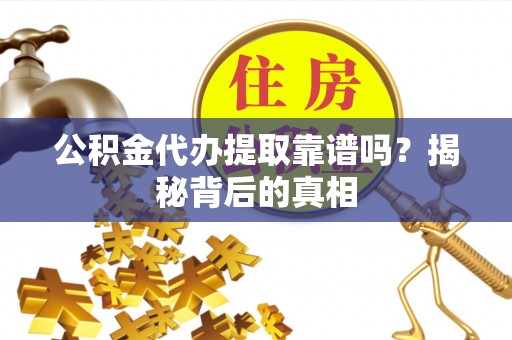 南投市公积金代办提取靠谱吗？揭秘背后的真相