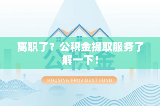 南投市离职了？公积金提取服务了解一下！