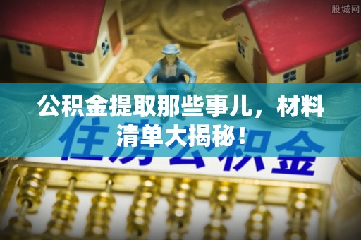 南投市公积金提取那些事儿，材料清单大揭秘！
