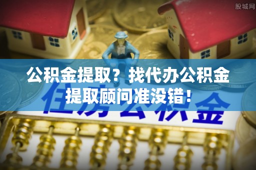 南投市公积金提取？找代办公积金提取顾问准没错！