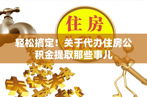 南投市轻松搞定！关于代办住房公积金提取那些事儿