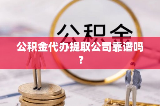 南投市公积金代办提取公司靠谱吗？