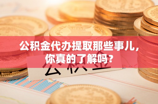 南投市公积金代办提取那些事儿，你真的了解吗？
