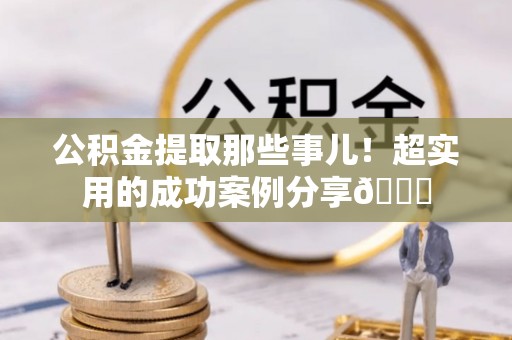 南投市公积金提取那些事儿！超实用的成功案例分享😎