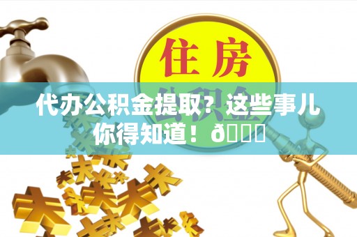 南投市代办公积金提取？这些事儿你得知道！😎