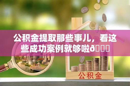 南投市公积金提取那些事儿，看这些成功案例就够啦😎