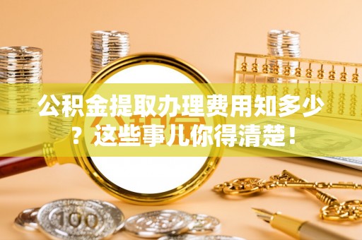 南投市公积金提取办理费用知多少？这些事儿你得清楚！