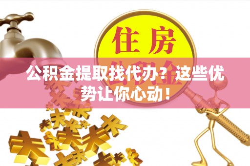南投市公积金提取找代办？这些优势让你心动！