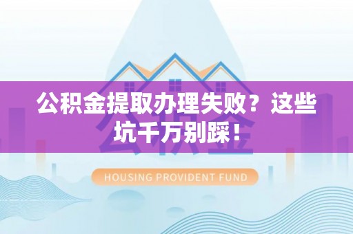 南投市公积金提取办理失败？这些坑千万别踩！