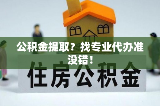 南投市公积金提取？找专业代办准没错！