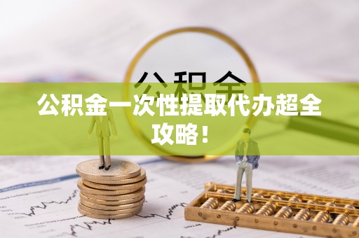 南投市公积金一次性提取代办超全攻略！