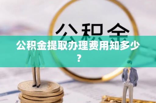 南投市公积金提取办理费用知多少？