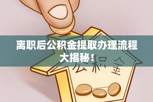 南投市离职后公积金提取办理流程大揭秘！