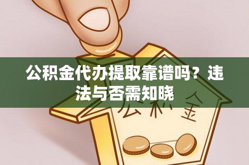 南投市公积金代办提取靠谱吗？违法与否需知晓