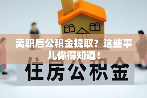 南投市离职后公积金提取？这些事儿你得知道！