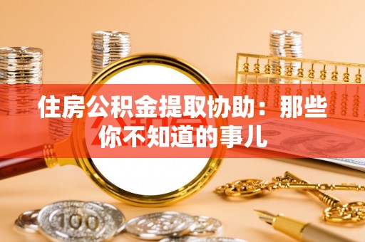 南投市住房公积金提取协助：那些你不知道的事儿