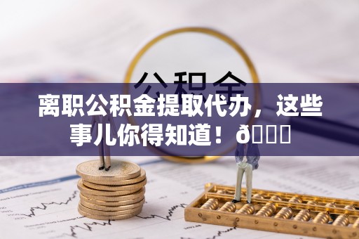 南投市离职公积金提取代办，这些事儿你得知道！😎