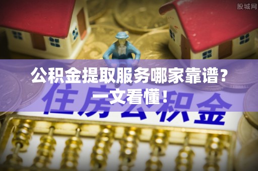 南投市公积金提取服务哪家靠谱？一文看懂！