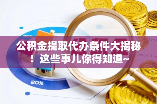 南投市公积金提取代办条件大揭秘！这些事儿你得知道~