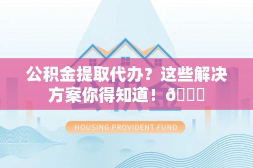南投市公积金提取代办？这些解决方案你得知道！😎