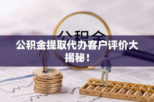 南投市公积金提取代办客户评价大揭秘！