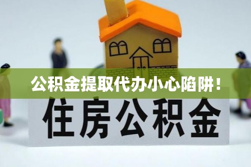 南投市公积金提取代办小心陷阱！