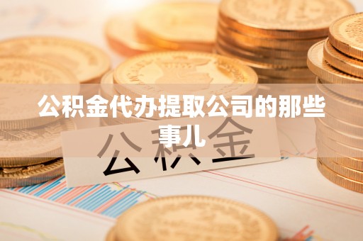 南投市公积金代办提取公司的那些事儿