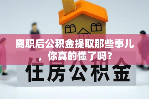 南投市离职后公积金提取那些事儿，你真的懂了吗？