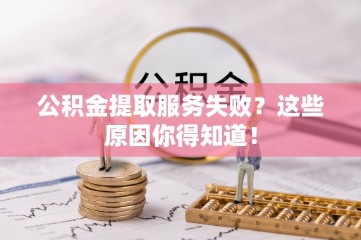 南投市公积金提取服务失败？这些原因你得知道！