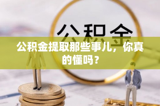 南投市公积金提取那些事儿，你真的懂吗？