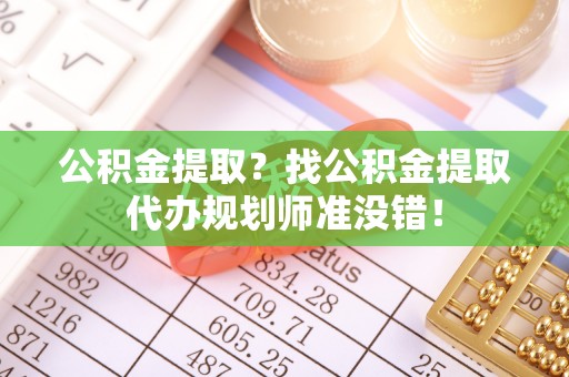 南投市公积金提取？找公积金提取代办规划师准没错！