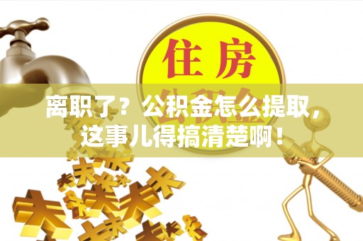 南投市离职了？公积金怎么提取，这事儿得搞清楚啊！