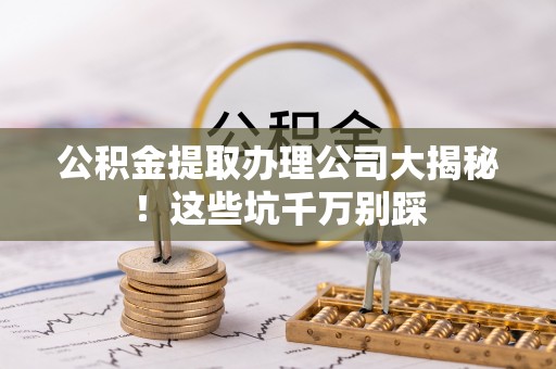 南投市公积金提取办理公司大揭秘！这些坑千万别踩