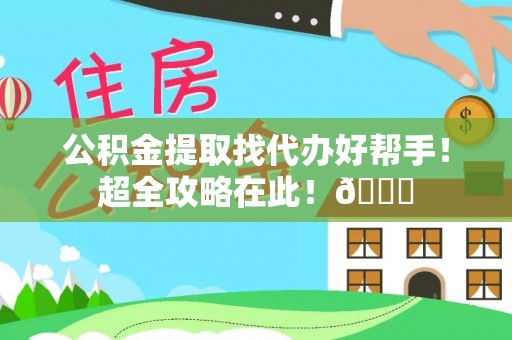 南投市公积金提取找代办好帮手！超全攻略在此！😎